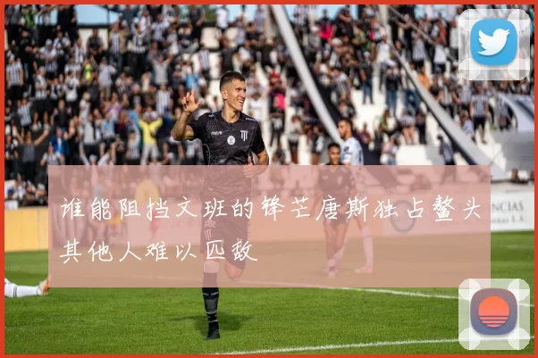 谁能阻挡文班的锋芒唐斯独占鳌头其他人难以匹敌
